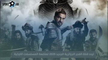 حمل حالا… تردد قناة الفجر الجزائرية الجديد 2025 لمتابعة المسلسلات التركية على جميع الاقمار